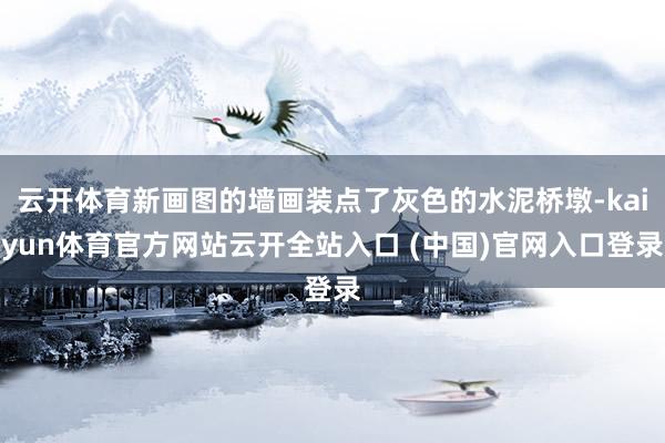 云开体育新画图的墙画装点了灰色的水泥桥墩-kaiyun体育官方网站云开全站入口 (中国)官网入口登录
