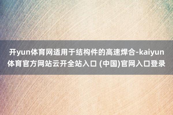 开yun体育网适用于结构件的高速焊合-kaiyun体育官方网站云开全站入口 (中国)官网入口登录