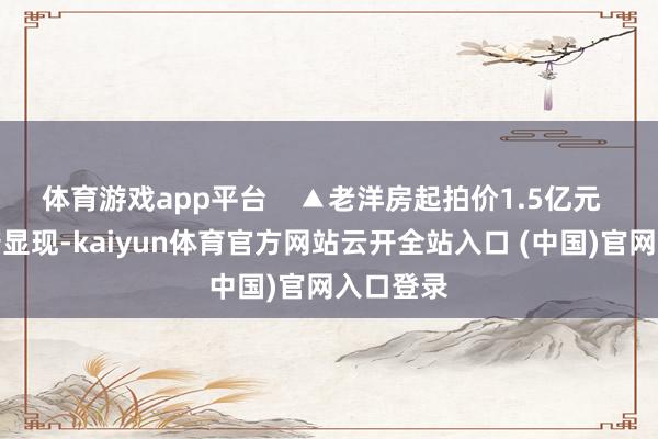 体育游戏app平台    ▲老洋房起拍价1.5亿元  网络尊府显现-kaiyun体育官方网站云开全站入口 (中国)官网入口登录