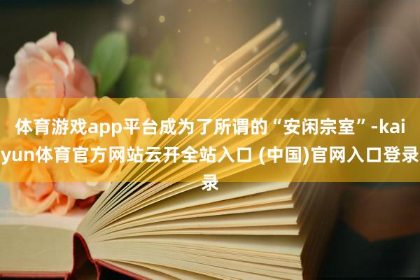 体育游戏app平台成为了所谓的“安闲宗室”-kaiyun体育官方网站云开全站入口 (中国)官网入口登录