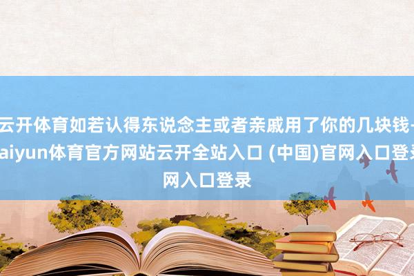 云开体育如若认得东说念主或者亲戚用了你的几块钱-kaiyun体育官方网站云开全站入口 (中国)官网入口登录
