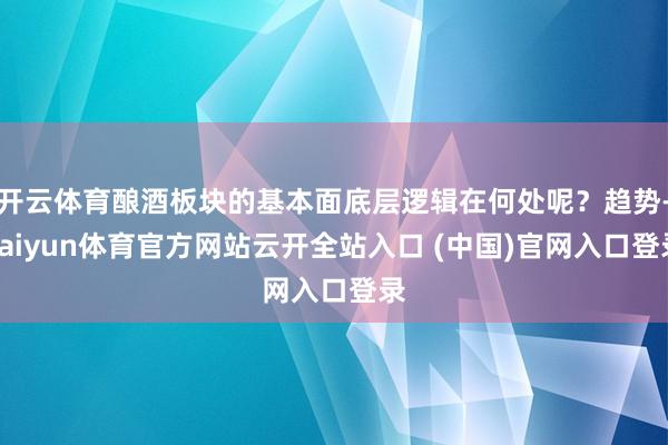 开云体育酿酒板块的基本面底层逻辑在何处呢？趋势-kaiyun体育官方网站云开全站入口 (中国)官网入口登录
