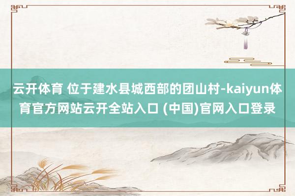 云开体育 位于建水县城西部的团山村-kaiyun体育官方网站云开全站入口 (中国)官网入口登录