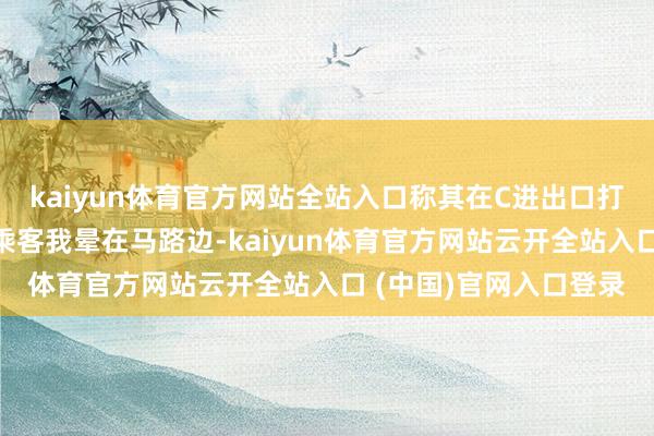 kaiyun体育官方网站全站入口称其在C进出口打扫卫生时发现又名男乘客我晕在马路边-kaiyun体育官方网站云开全站入口 (中国)官网入口登录