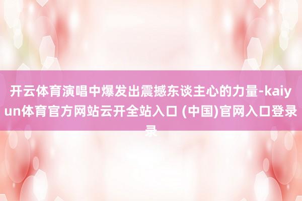 开云体育演唱中爆发出震撼东谈主心的力量-kaiyun体育官方网站云开全站入口 (中国)官网入口登录