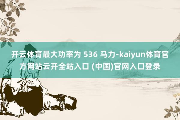 开云体育最大功率为 536 马力-kaiyun体育官方网站云开全站入口 (中国)官网入口登录