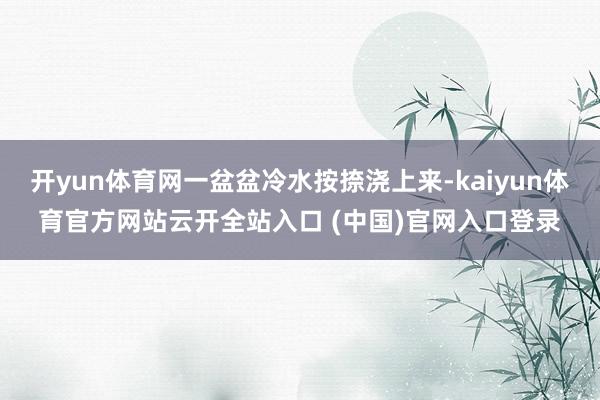 开yun体育网一盆盆冷水按捺浇上来-kaiyun体育官方网站云开全站入口 (中国)官网入口登录