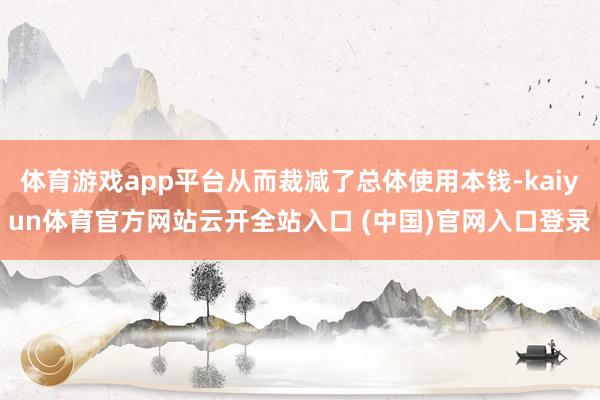 体育游戏app平台从而裁减了总体使用本钱-kaiyun体育官方网站云开全站入口 (中国)官网入口登录