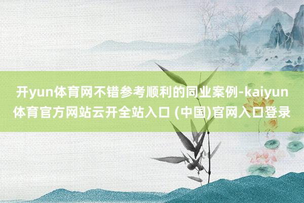 开yun体育网不错参考顺利的同业案例-kaiyun体育官方网站云开全站入口 (中国)官网入口登录