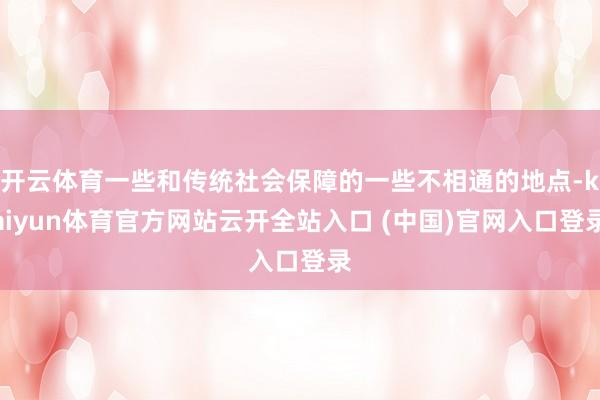 开云体育一些和传统社会保障的一些不相通的地点-kaiyun体育官方网站云开全站入口 (中国)官网入口登录