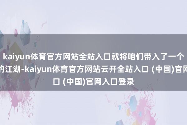 kaiyun体育官方网站全站入口就将咱们带入了一个危境四伏的江湖-kaiyun体育官方网站云开全站入口 (中国)官网入口登录