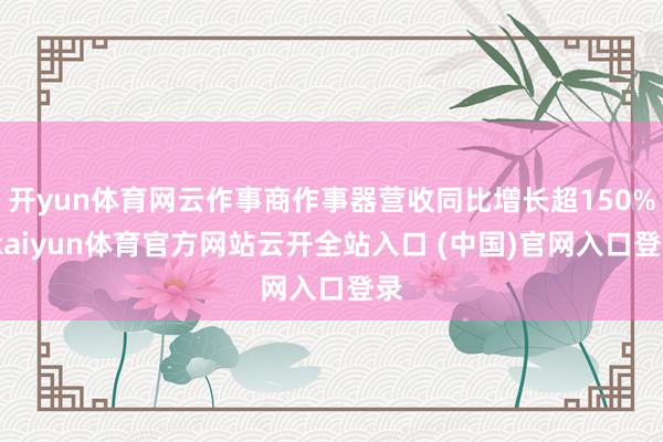 开yun体育网云作事商作事器营收同比增长超150%-kaiyun体育官方网站云开全站入口 (中国)官网入口登录