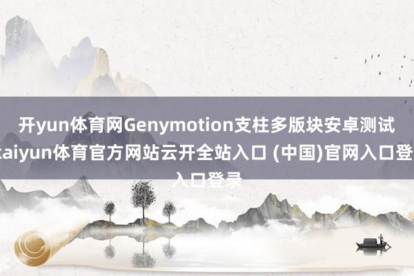 开yun体育网Genymotion支柱多版块安卓测试-kaiyun体育官方网站云开全站入口 (中国)官网入口登录
