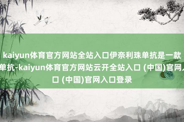 kaiyun体育官方网站全站入口伊奈利珠单抗是一款抗CD19单抗-kaiyun体育官方网站云开全站入口 (中国)官网入口登录