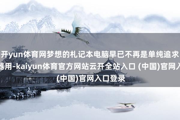 开yun体育网梦想的札记本电脑早已不再是单纯追求性能的器用-kaiyun体育官方网站云开全站入口 (中国)官网入口登录