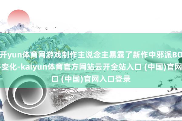 开yun体育网游戏制作主说念主暴露了新作中邪派BOSS的诸多变化-kaiyun体育官方网站云开全站入口 (中国)官网入口登录