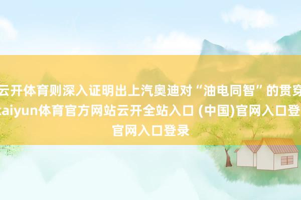 云开体育则深入证明出上汽奥迪对“油电同智”的贯穿-kaiyun体育官方网站云开全站入口 (中国)官网入口登录
