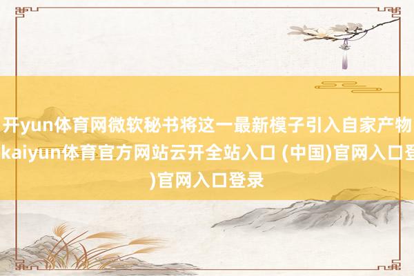 开yun体育网微软秘书将这一最新模子引入自家产物中-kaiyun体育官方网站云开全站入口 (中国)官网入口登录