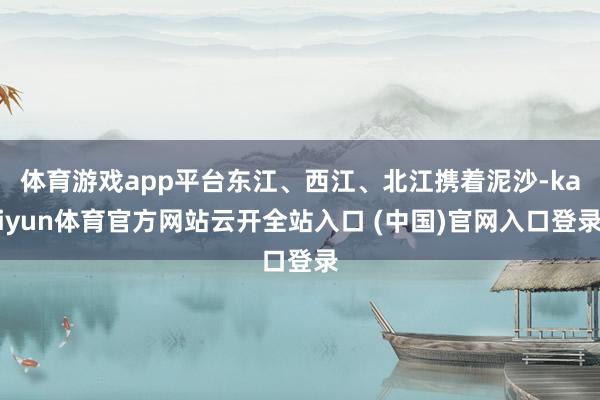 体育游戏app平台东江、西江、北江携着泥沙-kaiyun体育官方网站云开全站入口 (中国)官网入口登录