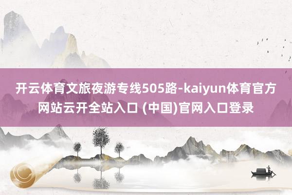 开云体育文旅夜游专线505路-kaiyun体育官方网站云开全站入口 (中国)官网入口登录