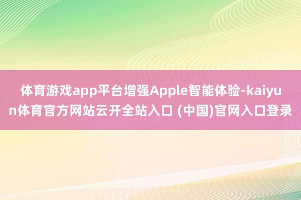 体育游戏app平台增强Apple智能体验-kaiyun体育官方网站云开全站入口 (中国)官网入口登录