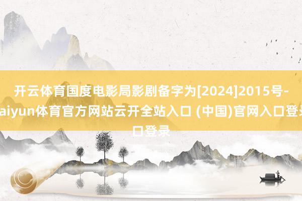 开云体育国度电影局影剧备字为[2024]2015号-kaiyun体育官方网站云开全站入口 (中国)官网入口登录