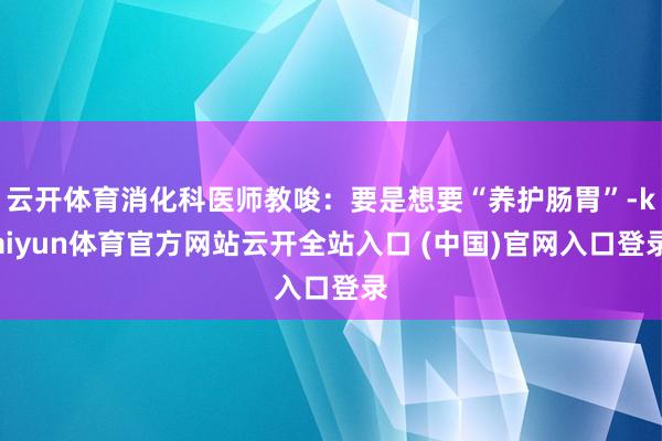 云开体育消化科医师教唆：要是想要“养护肠胃”-kaiyun体育官方网站云开全站入口 (中国)官网入口登录