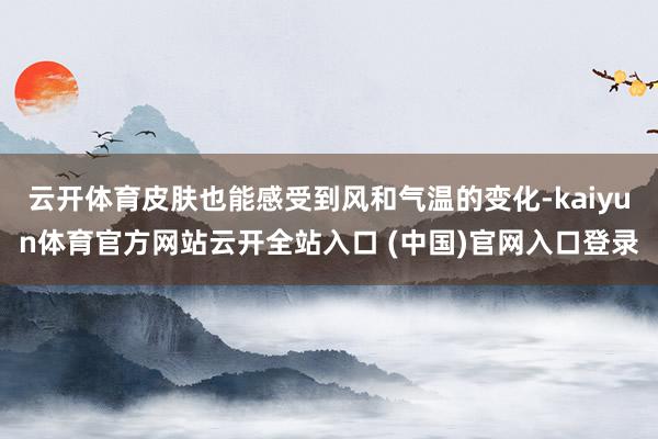 云开体育皮肤也能感受到风和气温的变化-kaiyun体育官方网站云开全站入口 (中国)官网入口登录