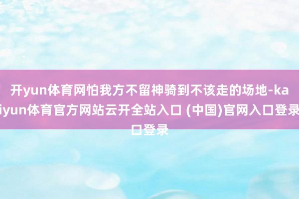 开yun体育网怕我方不留神骑到不该走的场地-kaiyun体育官方网站云开全站入口 (中国)官网入口登录