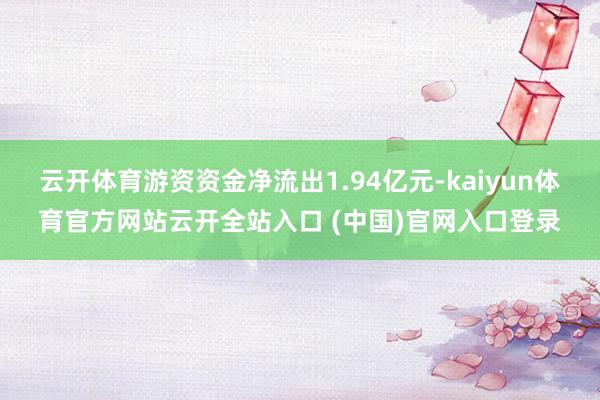 云开体育游资资金净流出1.94亿元-kaiyun体育官方网站云开全站入口 (中国)官网入口登录