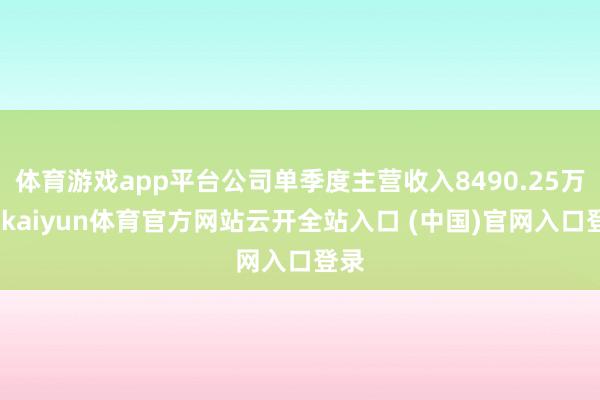 体育游戏app平台公司单季度主营收入8490.25万元-kaiyun体育官方网站云开全站入口 (中国)官网入口登录