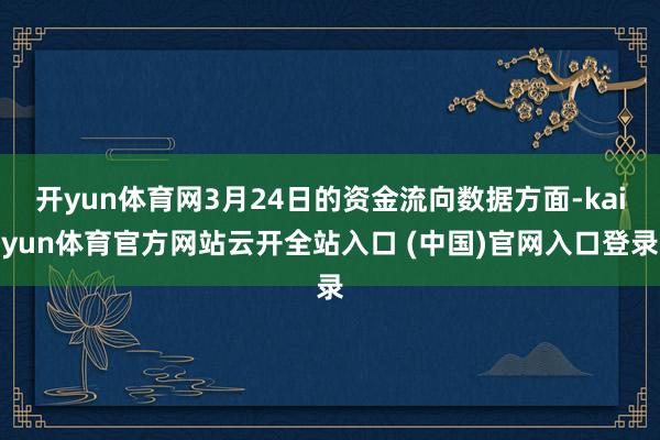 开yun体育网3月24日的资金流向数据方面-kaiyun体育官方网站云开全站入口 (中国)官网入口登录