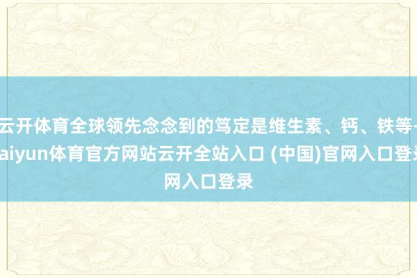 云开体育全球领先念念到的笃定是维生素、钙、铁等-kaiyun体育官方网站云开全站入口 (中国)官网入口登录