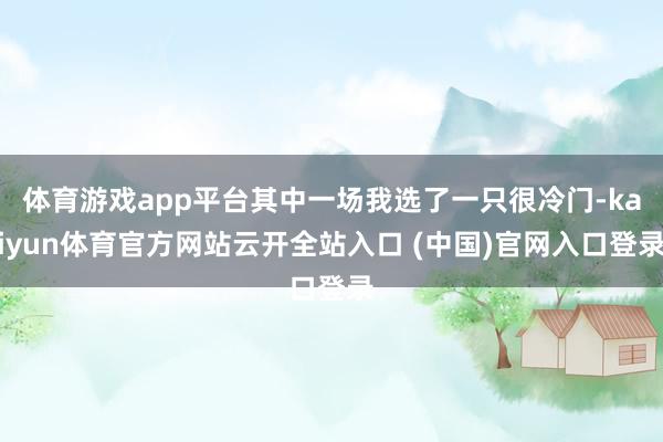 体育游戏app平台其中一场我选了一只很冷门-kaiyun体育官方网站云开全站入口 (中国)官网入口登录