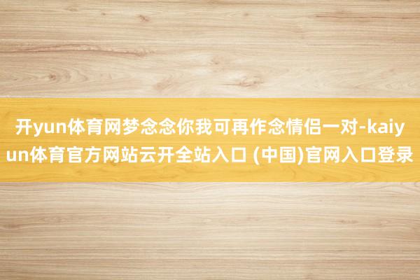 开yun体育网梦念念你我可再作念情侣一对-kaiyun体育官方网站云开全站入口 (中国)官网入口登录