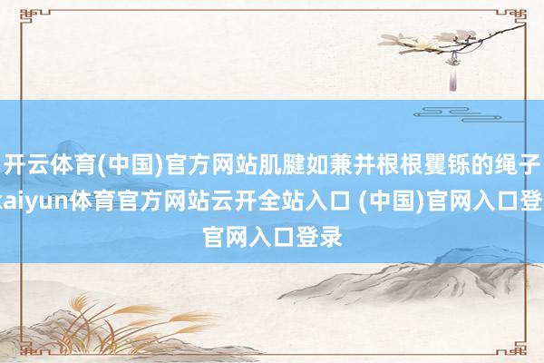 开云体育(中国)官方网站肌腱如兼并根根矍铄的绳子-kaiyun体育官方网站云开全站入口 (中国)官网入口登录