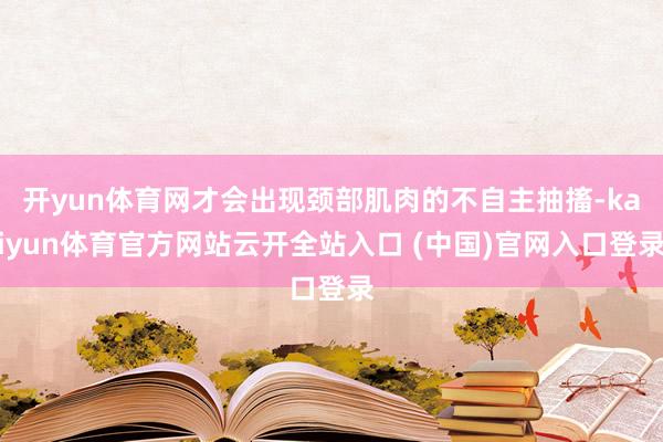 开yun体育网才会出现颈部肌肉的不自主抽搐-kaiyun体育官方网站云开全站入口 (中国)官网入口登录
