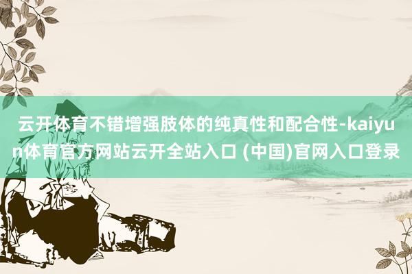 云开体育不错增强肢体的纯真性和配合性-kaiyun体育官方网站云开全站入口 (中国)官网入口登录
