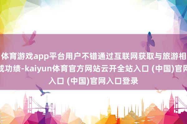 体育游戏app平台用户不错通过互联网获取与旅游相关的家具或功绩-kaiyun体育官方网站云开全站入口 (中国)官网入口登录