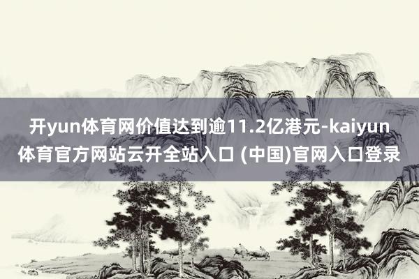 开yun体育网价值达到逾11.2亿港元-kaiyun体育官方网站云开全站入口 (中国)官网入口登录