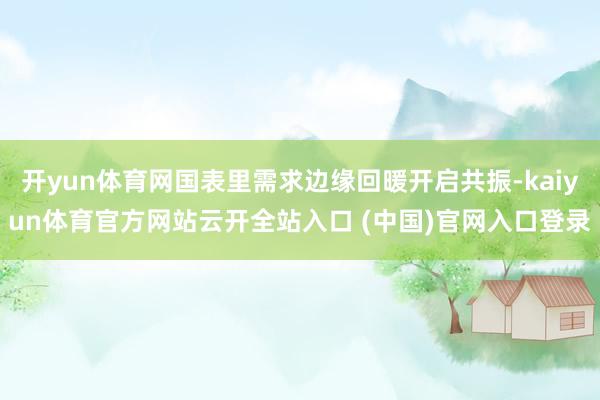 开yun体育网国表里需求边缘回暖开启共振-kaiyun体育官方网站云开全站入口 (中国)官网入口登录