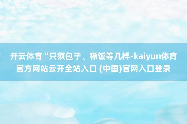 开云体育“只须包子、稀饭等几样-kaiyun体育官方网站云开全站入口 (中国)官网入口登录