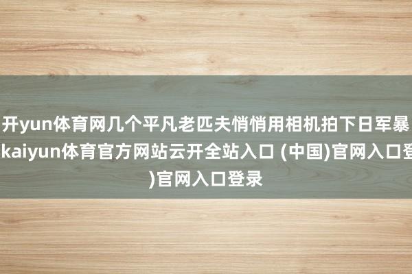 开yun体育网几个平凡老匹夫悄悄用相机拍下日军暴行-kaiyun体育官方网站云开全站入口 (中国)官网入口登录