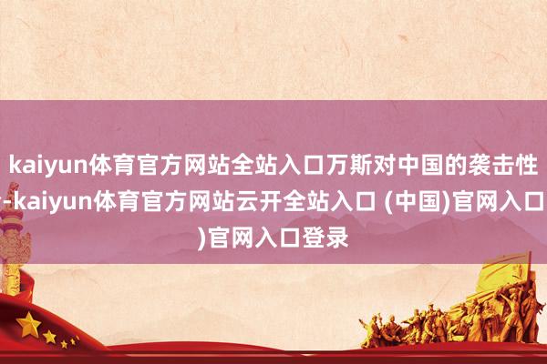 kaiyun体育官方网站全站入口万斯对中国的袭击性言论-kaiyun体育官方网站云开全站入口 (中国)官网入口登录