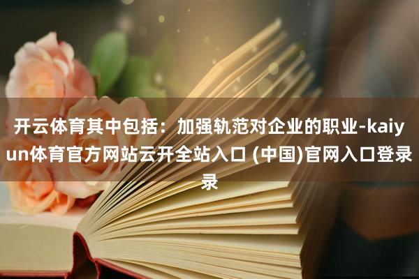 开云体育其中包括：加强轨范对企业的职业-kaiyun体育官方网站云开全站入口 (中国)官网入口登录