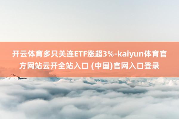 开云体育多只关连ETF涨超3%-kaiyun体育官方网站云开全站入口 (中国)官网入口登录