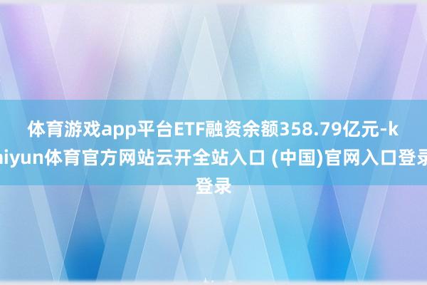 体育游戏app平台ETF融资余额358.79亿元-kaiyun体育官方网站云开全站入口 (中国)官网入口登录