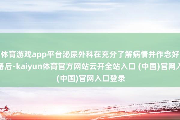 体育游戏app平台泌尿外科在充分了解病情并作念好术前准备后-kaiyun体育官方网站云开全站入口 (中国)官网入口登录