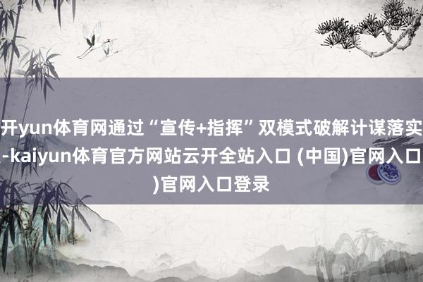 开yun体育网通过“宣传+指挥”双模式破解计谋落实难点-kaiyun体育官方网站云开全站入口 (中国)官网入口登录