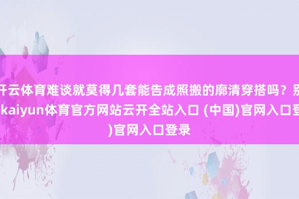 开云体育难谈就莫得几套能告成照搬的廓清穿搭吗？别急-kaiyun体育官方网站云开全站入口 (中国)官网入口登录